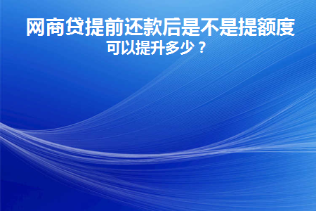 网商贷提前还款后是不是提额度(网商贷提前还了可以马上再借出来吗)