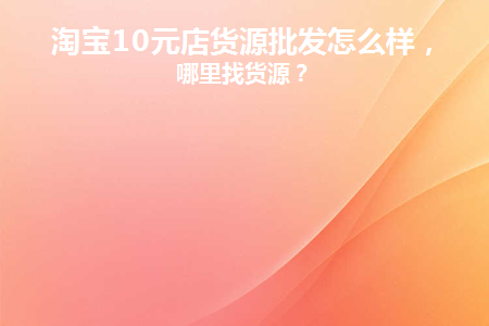 淘宝10元店货源批发怎么样(做淘宝批发货源怎么找)