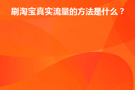 刷淘宝真实流量的方法是什么(刷淘宝真实流量的方法是什么)