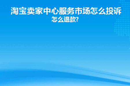 淘宝卖家中心服务市场怎么投诉(淘宝引导线下交易怎么投诉卖家)