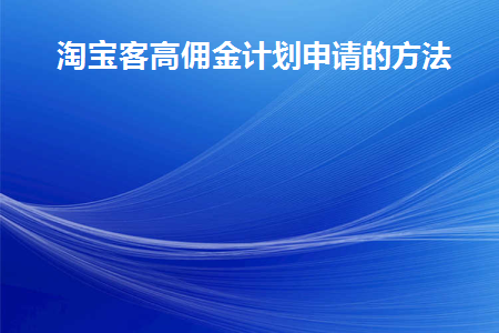 淘宝客高佣金计划申请的方法(淘宝客自选计划佣金多少合适)