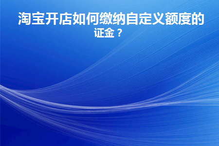 淘宝开店如何缴纳自定义额度的保证金(残保金什么时候缴纳如何计算缴纳额度)