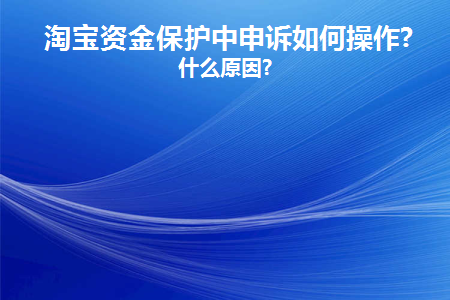 淘宝资金保护中申诉如何操作(淘宝资金保护中申诉如何操作)