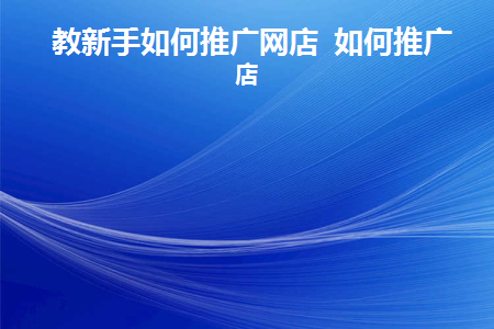 教新手如何推广网店如何推广网店(怎么样推广网店)