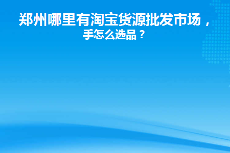 郑州哪里有淘宝货源批发市场(郑州地摊尾货货源批发市场)