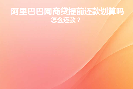 阿里巴巴网商贷提前还款划算吗(阿里巴巴网商贷怎么降利息)