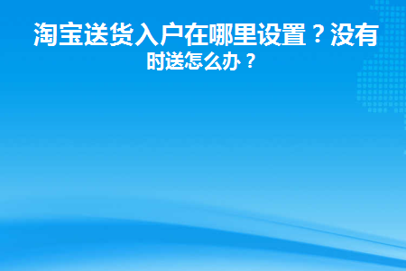 淘宝送货入户在哪里设置(天猫送货入户并安装怎么设置)