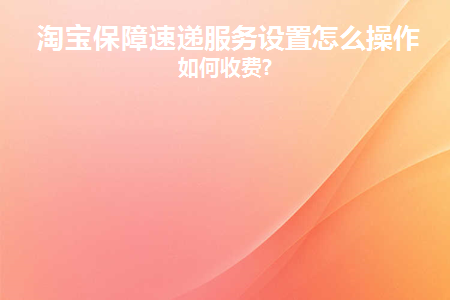 淘宝保障速递服务设置怎么操作(保障服务领导小组及保障服务机构设置)