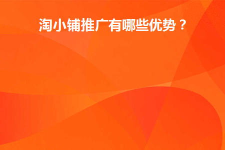 淘小铺推广有哪些优势(淘小铺都有哪些推广渠道)