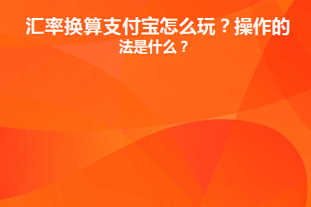 汇率换算支付宝怎么玩(汇率实时换算)