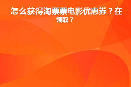 怎么获得淘票票电影优惠券(淘票票电影票不支持退票怎么办)