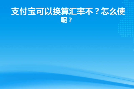 支付宝可以换算汇率不(在澳门用支付宝支付会自动兑换汇率吗)