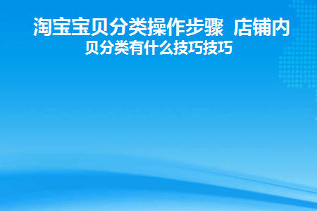淘宝宝贝分类操作步骤店铺内宝贝分类有什么技巧技巧(淘宝店铺宝贝分类在哪里编辑)