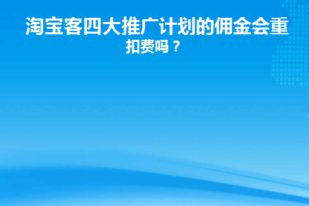 淘宝客四大推广计划的佣金会重复扣费吗(淘宝客推广的佣金能开发票吗)