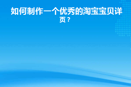 如何制作一个优秀的淘宝宝贝详情页(淘宝宝贝详情页怎么做)