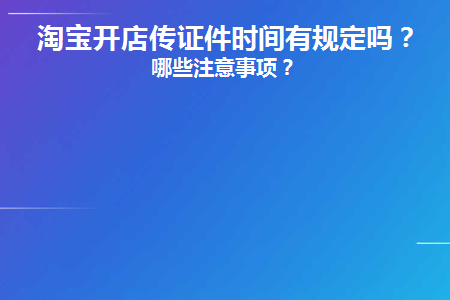 淘宝开店传证件时间有规定吗(淘宝食品类开店需要哪些证件)