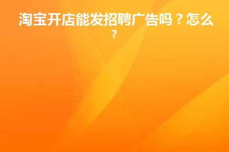 淘宝开店能发招聘广告吗(淘宝店铺招聘可以放二维码吗)