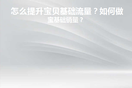 怎么提升宝贝基础流量(怎么设置提高宝贝流量)