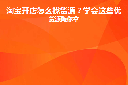 淘宝开店怎么找货源(淘宝开店怎么找货源可以不用垫付)