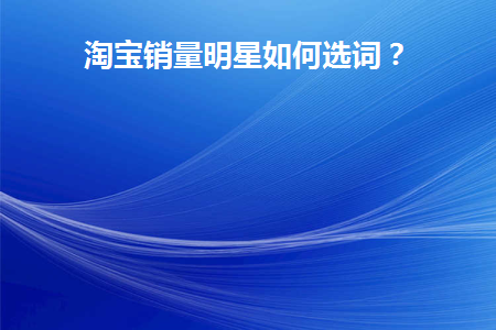 淘宝销量明星如何选词(淘宝销量明星测试报名)