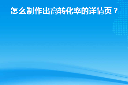 怎么制作出高转化率的详情页(高转化率的手机端详情页制作)