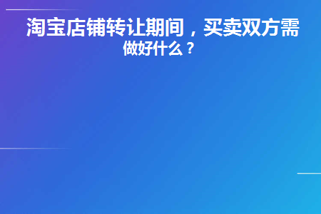 淘宝店铺转让期间(淘宝店铺转让后宝贝还在吗)