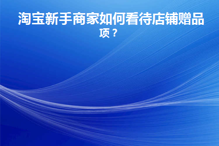 淘宝新手商家如何看待店铺赠品事项(淘宝店铺赠品活动怎么设置)