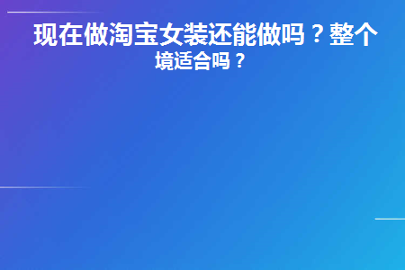 现在做淘宝女装还能做吗(现在淘宝店还能挣钱吗)