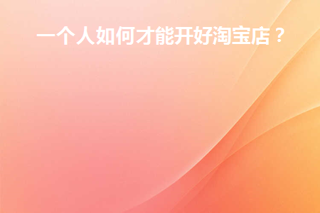一个人如何才能开好淘宝店(一个人如何才能开好淘宝店铺)