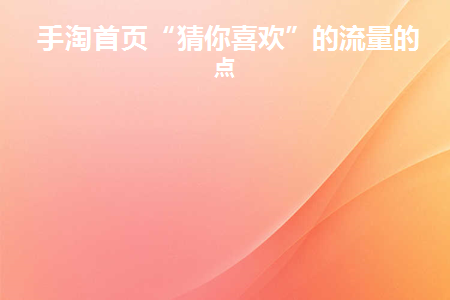 手淘首页“猜你喜欢”的流量的特点(抖音小店猜你喜欢流量怎么做)