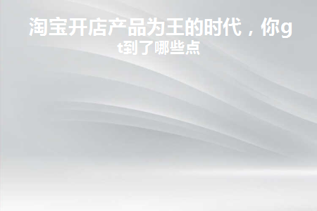 淘宝开店产品为王的时代(淘宝开店上传产品教程详细步骤)