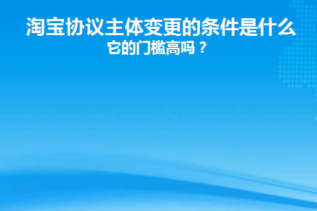 淘宝协议主体变更的条件是什么(淘宝协议主体变更的条件是什么样的)