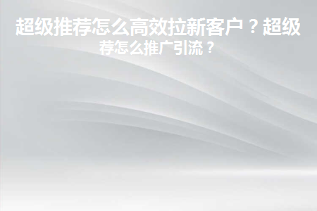 超级推荐怎么高效拉新客户(超级推荐怎么高效拉新客户)