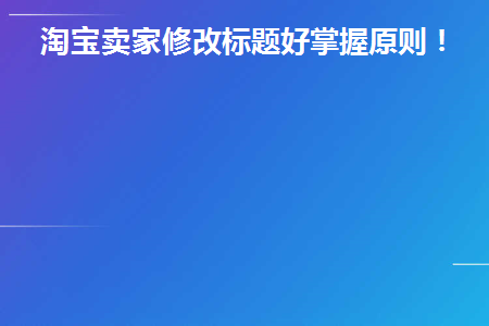 淘宝卖家修改标题好掌握原则！(淘宝修改标题技巧)
