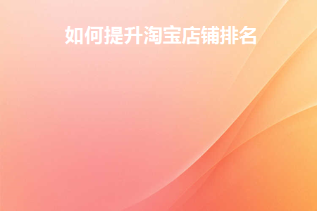 如何提升淘宝店铺排名(怎样提高淘宝店铺排名)