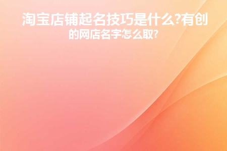 淘宝店铺起名技巧是什么(淘宝店铺起名技巧是什么呢)