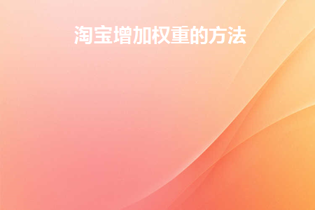 淘宝增加权重的方法(淘宝商品怎么增加权重)