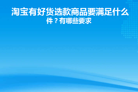 淘宝有好货选款商品要满足什么条件(有好货是什么)