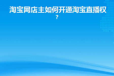 淘宝网店主如何开通淘宝直播权限(淘宝直播权限和浮现权的区别在哪)