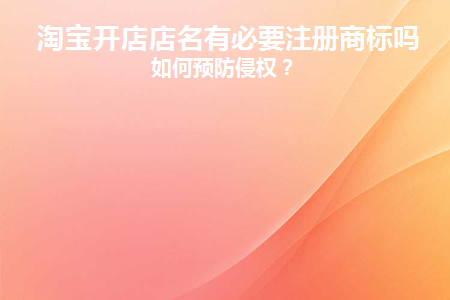 淘宝开店店名有必要注册商标吗(淘宝开店一定要注册商标吗)