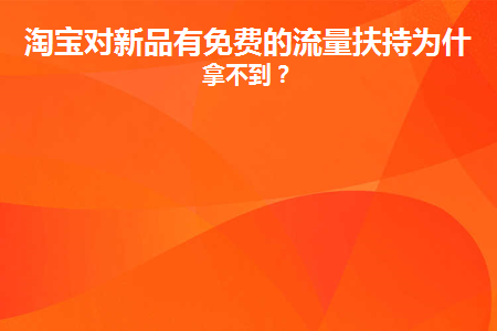 淘宝对新品有免费的流量扶持为什么拿不到(淘宝领流量怎么没有了)