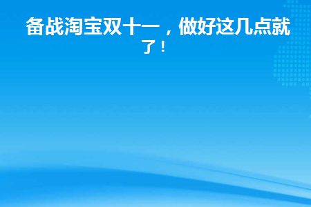 备战淘宝双十一(备战淘宝双十一怎么领券)