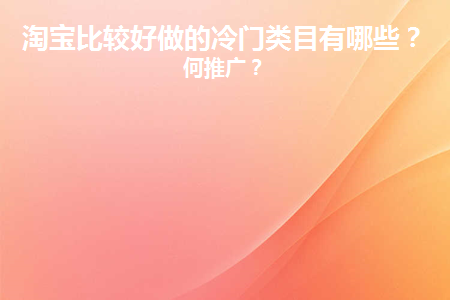 淘宝比较好做的冷门类目有哪些(淘宝冷门类目有哪些)