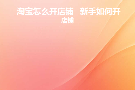 淘宝怎么开店铺新手如何开好店铺(最新淘宝怎么开店铺步骤)