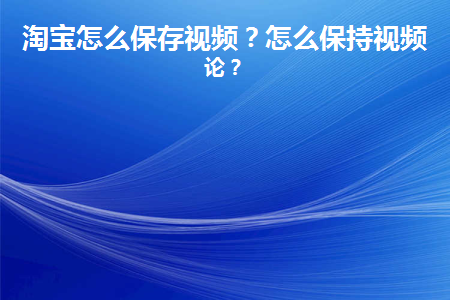 淘宝怎么保存视频(淘宝怎么保存视频到手机)