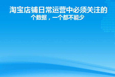 淘宝店铺日常运营中必须关注的7个数据(淘宝店铺日常运营中必须关注的7个数据是什么)