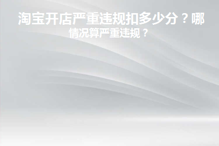 淘宝开店严重违规扣多少分(淘宝开店一般违规处罚扣多少分)