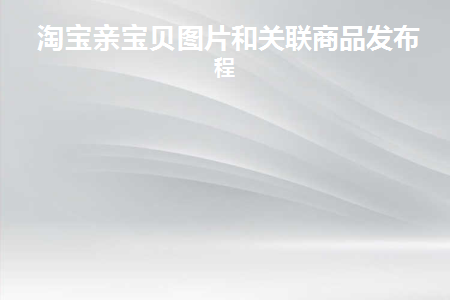 淘宝亲宝贝图片和关联商品发布教程(淘宝微淘关联宝贝)