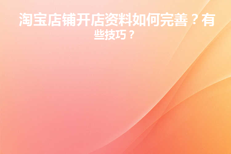淘宝店铺开店资料如何完善(淘宝店铺开店资料如何完善)