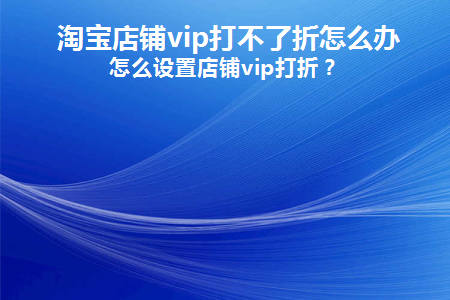 淘宝店铺vip打不了折怎么办(淘宝设置了会员打折但是不打折)